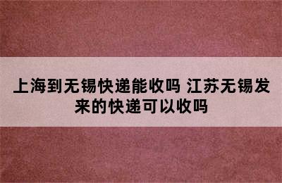 上海到无锡快递能收吗 江苏无锡发来的快递可以收吗